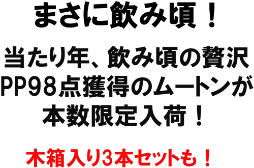 入荷まさに飲み頃！当たり年、飲み頃、PP９８点獲得のムートンが本数限定入荷！木箱入り3本セットも！