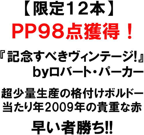 限定１２本　ＰＰ９８点獲得！　『記念すべきビンテージ！」ｂｙロバートパーカー　長少量生産の格付けボルドー。当たり年２００９年の貴重な赤。早い者勝ち！！