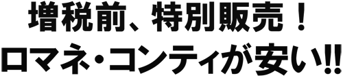 増税前、特別販売！ロマネ・コンティｶﾞﾔｽｲ!!