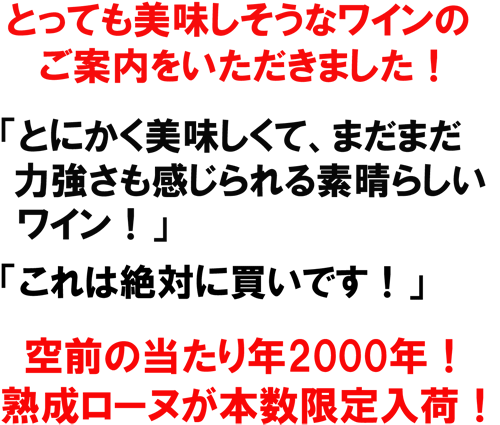 とっても美味しそうなワインのご案内をいただきました！「とにかく美味しくて、まだまだ力強さも感じられる素晴らしいワイン」「これは絶対に買いです！」空前の当たり年2000年の熟成ローヌが本数限定入荷！