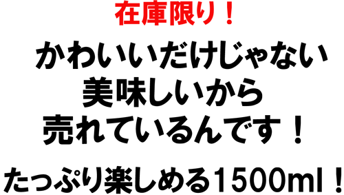 在庫限り！かわいいだけじゃない、美味しいから売れているんです！たっぷり楽しめる1500ｍｌ！