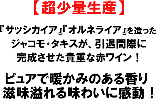 【超少量生産】「サッシカイア」「オルネライア」を造ったジャコモ･タキスが引退間際に完成させた貴重な赤ワイン！ピュアで暖かいものアル香り、滋味溢れる味わいに感動！