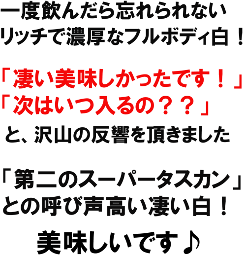 一度飲んだら忘られない、リッチで濃厚なフルボディ白！「凄い美味しかったです！」「次はいつ入るの？」と、沢山の反響をいただきました。「第二のスーパータスカン」との呼び声高い凄い白！美味しいです♪