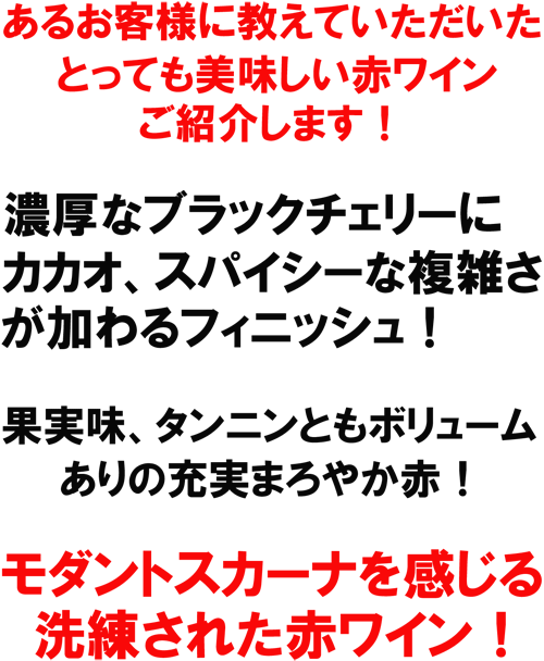 お客様に教えていただいたとってもお美味しい赤ワイン！濃厚なブラックチェリーニカカオ、スパイシーな複雑さが加わるフィニッシュ！果実味、タンニンともボリュームありの充実まろやか赤！