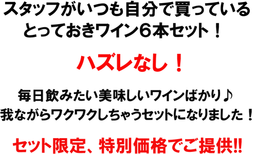 スタッフがいつも自分で買っているとっておきワイン6本セット！ハズレなし！毎日飲みたい美味しいワインばかり♪我ながらワクワクしちゃうセットになりました！セット限定、特別価格でご提供!!