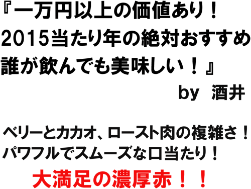 「一万円以上の価値あり！2015当たり年の絶対おすすめ！誰が飲んでも美味しい！」ｂｙ酒井　ベリーとカカオ、ロースト肉の複雑さ！香りと同じパワフルでスムーズな味わい！