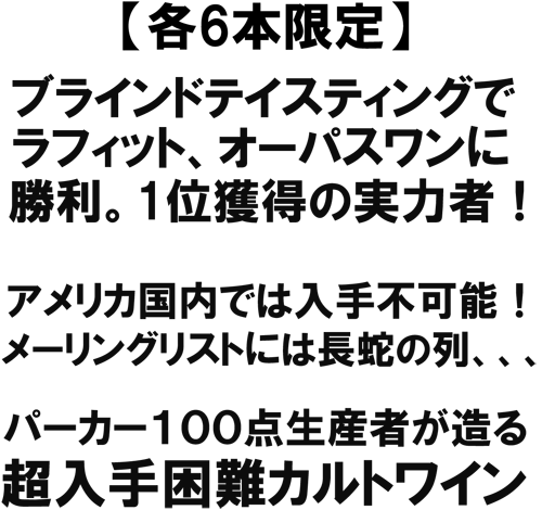 各6本限定！　ブラインドテイスティングでラフィット、オーパスワンに勝利。1位獲得の実力者！　アメリカ国内では入手不可能！メーリングリストには頂戴の列、、、パーカー100点生産者が造る、超入手困難カルトワイン！！