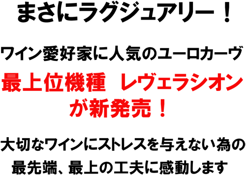 まさにラグジュアリー！ワイン愛好家に人気のユーロカーヴ。最上位機種　レヴェラシオンが新発売！大切なワインにストレスを与えない為の、最先端、最上の工夫に感動します